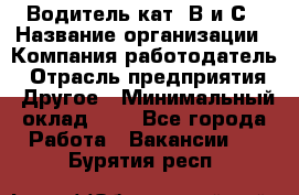 Водитель кат. В и С › Название организации ­ Компания-работодатель › Отрасль предприятия ­ Другое › Минимальный оклад ­ 1 - Все города Работа » Вакансии   . Бурятия респ.